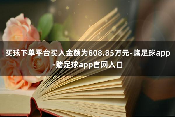 买球下单平台买入金额为808.85万元-赌足球app-赌足球app官网入口