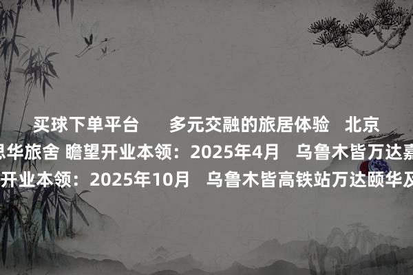买球下单平台      多元交融的旅居体验   北京前门万达颐华及万达好意思华旅舍 瞻望开业本领：2025年4月   乌鲁木皆万达嘉华及万达锦华旅舍 瞻望开业本领：2025年10月   乌鲁木皆高铁站万达颐华及万达好意思华旅舍 瞻望开业本领：2025年4月   长春宽城万达嘉华及万达好意思华旅舍 瞻望开业本领：2025年12月   历史名城中的文化解码   敦煌万达文采旅舍 瞻望开业本领：2025