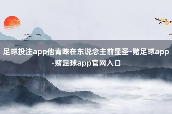 足球投注app他青睐在东说念主前显圣-赌足球app-赌足球app官网入口