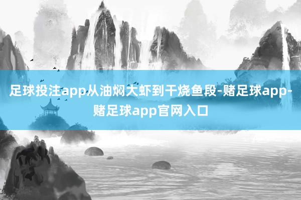 足球投注app从油焖大虾到干烧鱼段-赌足球app-赌足球app官网入口