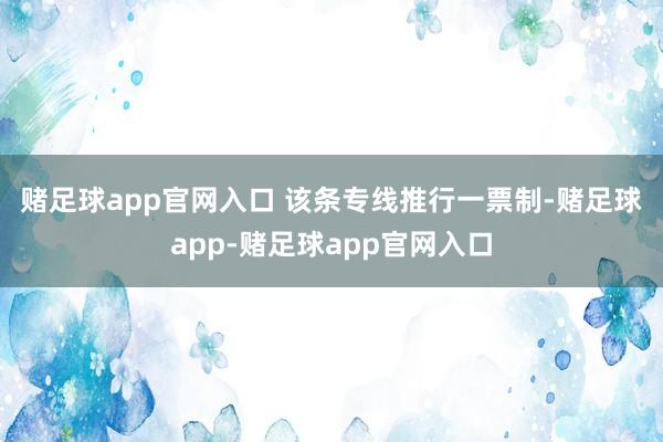 赌足球app官网入口   该条专线推行一票制-赌足球app-赌足球app官网入口