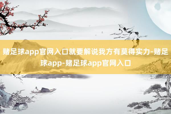 赌足球app官网入口就要解说我方有莫得实力-赌足球app-赌足球app官网入口