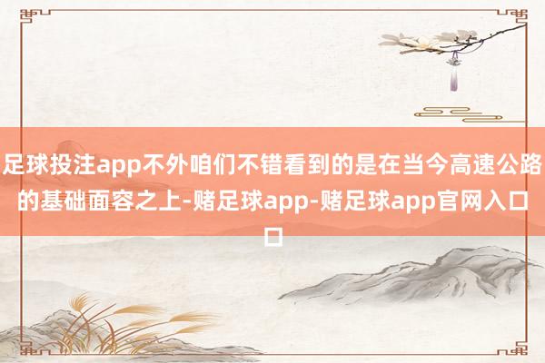 足球投注app不外咱们不错看到的是在当今高速公路的基础面容之上-赌足球app-赌足球app官网入口