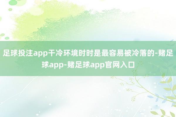 足球投注app干冷环境时时是最容易被冷落的-赌足球app-赌足球app官网入口