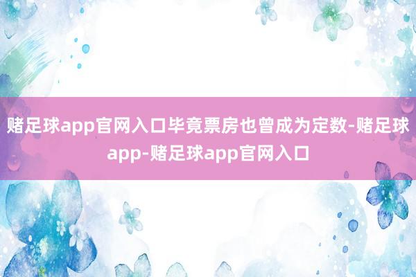 赌足球app官网入口毕竟票房也曾成为定数-赌足球app-赌足球app官网入口
