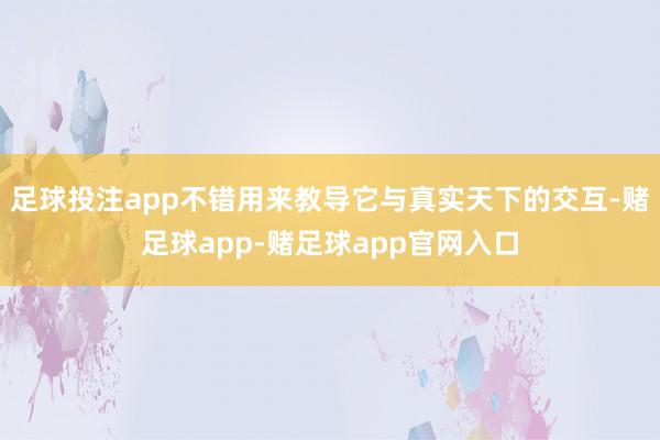 足球投注app不错用来教导它与真实天下的交互-赌足球app-赌足球app官网入口