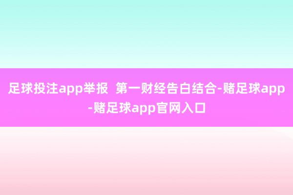 足球投注app举报  第一财经告白结合-赌足球app-赌足球app官网入口