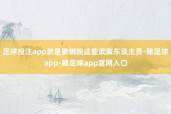 足球投注app就是要销毁这些武装东谈主员-赌足球app-赌足球app官网入口