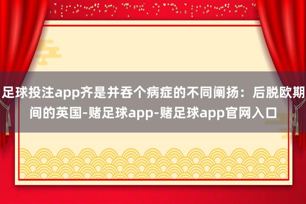 足球投注app齐是并吞个病症的不同阐扬:后脱欧期间的英国-赌足球app-赌足球app官网入口