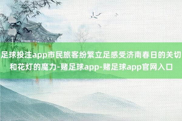 足球投注app市民旅客纷繁立足感受济南春日的关切和花灯的魔力-赌足球app-赌足球app官网入口