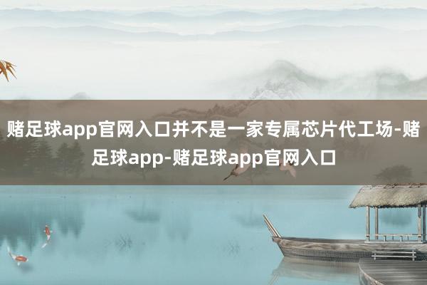 赌足球app官网入口并不是一家专属芯片代工场-赌足球app-赌足球app官网入口