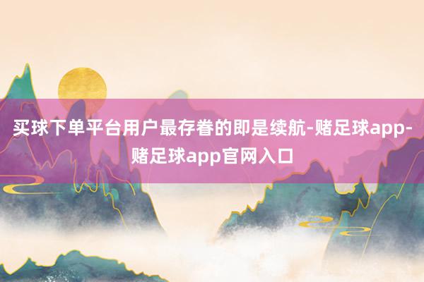 买球下单平台用户最存眷的即是续航-赌足球app-赌足球app官网入口