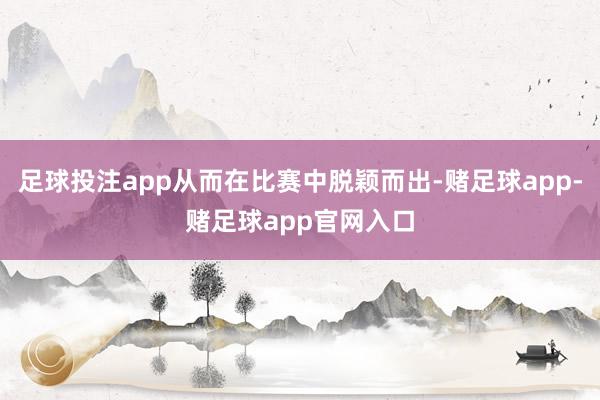 足球投注app从而在比赛中脱颖而出-赌足球app-赌足球app官网入口