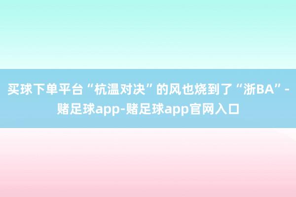 买球下单平台“杭温对决”的风也烧到了“浙BA”-赌足球app-赌足球app官网入口