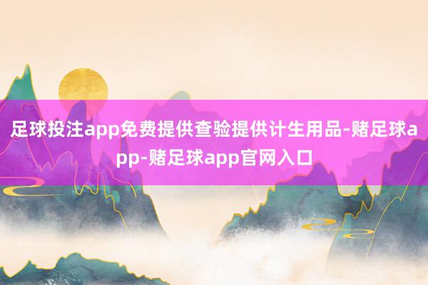 足球投注app免费提供查验提供计生用品-赌足球app-赌足球app官网入口