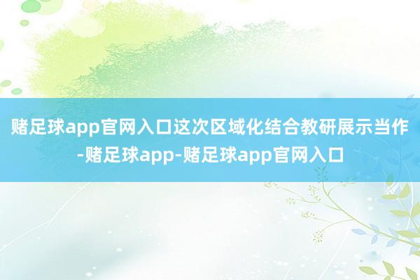 赌足球app官网入口　　这次区域化结合教研展示当作-赌足球app-赌足球app官网入口