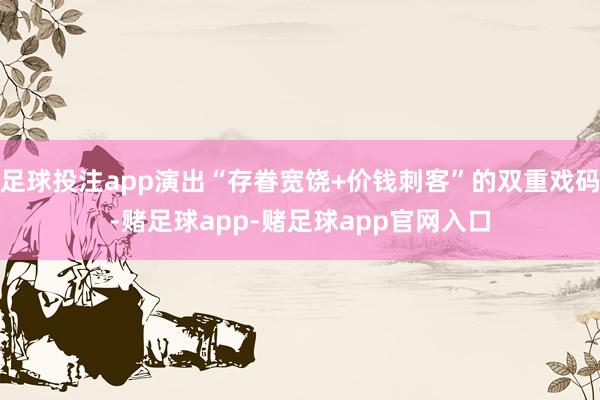 足球投注app演出“存眷宽饶+价钱刺客”的双重戏码-赌足球app-赌足球app官网入口