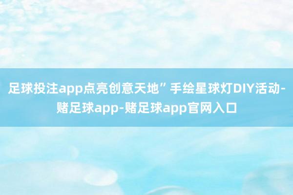 足球投注app点亮创意天地”手绘星球灯DIY活动-赌足球app-赌足球app官网入口