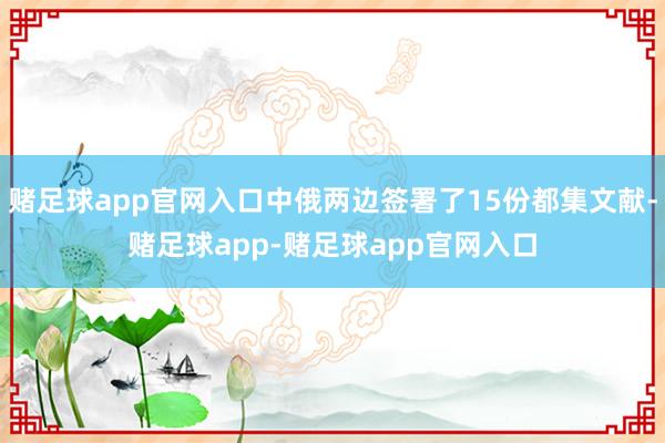 赌足球app官网入口中俄两边签署了15份都集文献-赌足球app-赌足球app官网入口