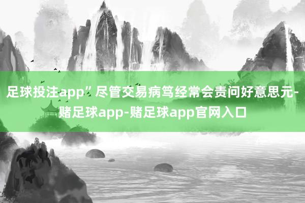 足球投注app”尽管交易病笃经常会责问好意思元-赌足球app-赌足球app官网入口