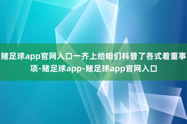 赌足球app官网入口一齐上给咱们科普了各式着重事项-赌足球app-赌足球app官网入口