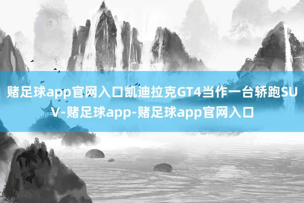 赌足球app官网入口凯迪拉克GT4当作一台轿跑SUV-赌足球app-赌足球app官网入口