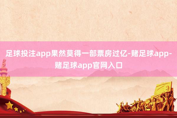足球投注app果然莫得一部票房过亿-赌足球app-赌足球app官网入口