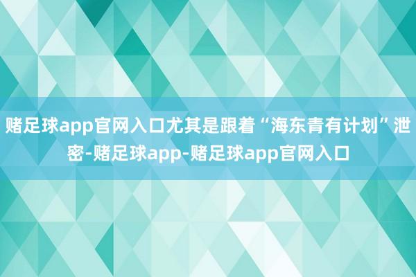 赌足球app官网入口尤其是跟着“海东青有计划”泄密-赌足球app-赌足球app官网入口