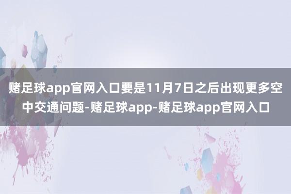 赌足球app官网入口要是11月7日之后出现更多空中交通问题-赌足球app-赌足球app官网入口