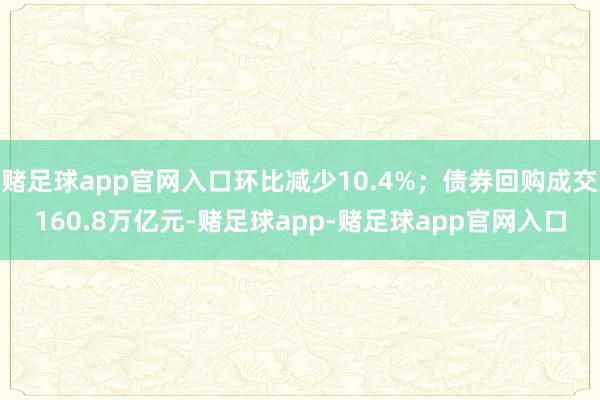 赌足球app官网入口环比减少10.4%;债券回购成交160.8万亿元-赌足球app-赌足球app官网入口