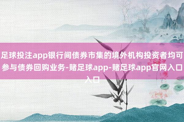 足球投注app银行间债券市集的境外机构投资者均可参与债券回购业务-赌足球app-赌足球app官网入口