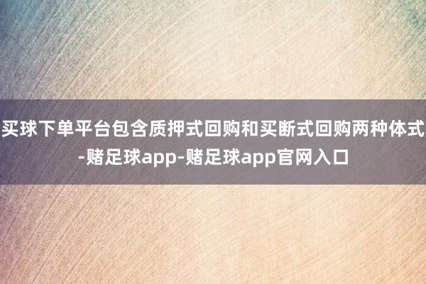 买球下单平台包含质押式回购和买断式回购两种体式-赌足球app-赌足球app官网入口