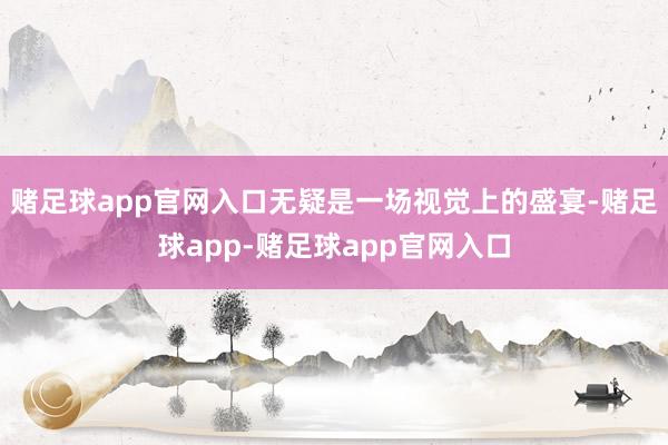 赌足球app官网入口无疑是一场视觉上的盛宴-赌足球app-赌足球app官网入口
