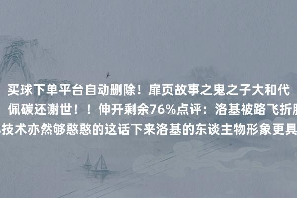 买球下单平台自动删除！扉页故事之鬼之子大和代为参拜金稻荷第30话：佩碳还谢世！！伸开剩余76%点评：洛基被路飞折腾得好惋惜喔回忆中小技术亦然够憨憨的这话下来洛基的东谈主物形象更具体了不错感受到属于平素相似的东谈主物天然巨东谈主族之间矛盾很深但路飞的智商偶合能勾引并纠合他们军子短短几话全是给她增东谈主气的刻画临了一幕又飒又帅的姿势登场！尾田很舍得在新变装上动翰墨 发布于：广东省-赌足球app-赌足球