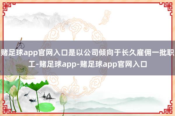 赌足球app官网入口是以公司倾向于长久雇佣一批职工-赌足球app-赌足球app官网入口