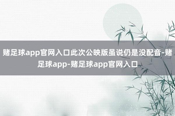 赌足球app官网入口此次公映版虽说仍是没配音-赌足球app-赌足球app官网入口
