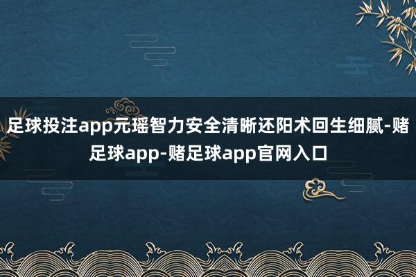 足球投注app元瑶智力安全清晰还阳术回生细腻-赌足球app-赌足球app官网入口