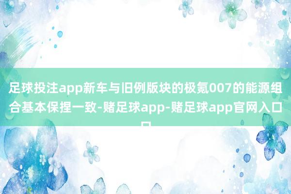 足球投注app新车与旧例版块的极氪007的能源组合基本保捏一致-赌足球app-赌足球app官网入口