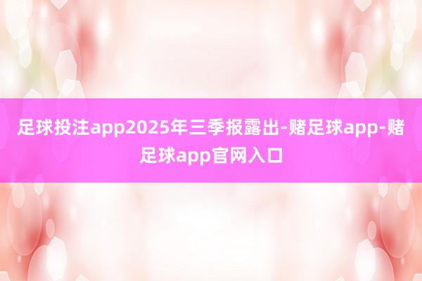 足球投注app2025年三季报露出-赌足球app-赌足球app官网入口