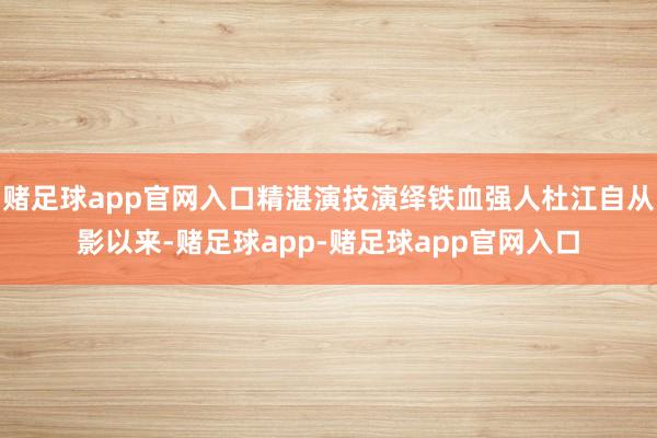 赌足球app官网入口精湛演技演绎铁血强人杜江自从影以来-赌足球app-赌足球app官网入口