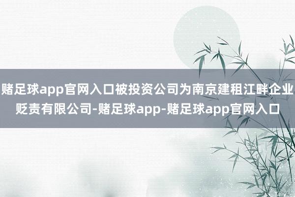 赌足球app官网入口被投资公司为南京建租江畔企业贬责有限公司-赌足球app-赌足球app官网入口