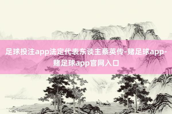 足球投注app法定代表东谈主蔡英传-赌足球app-赌足球app官网入口