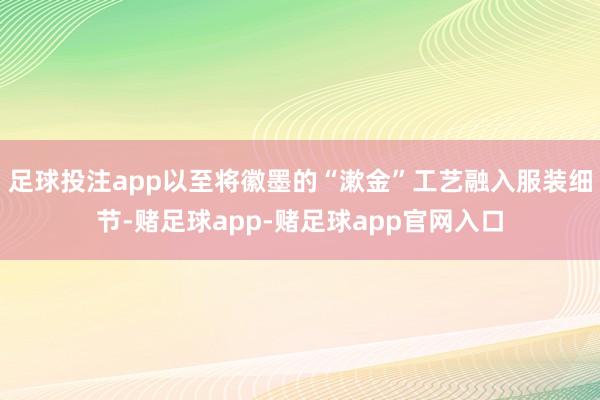 足球投注app以至将徽墨的“漱金”工艺融入服装细节-赌足球app-赌足球app官网入口