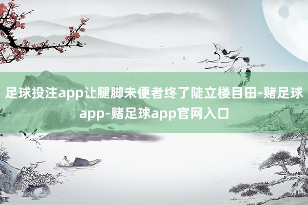 足球投注app让腿脚未便者终了陡立楼目田-赌足球app-赌足球app官网入口