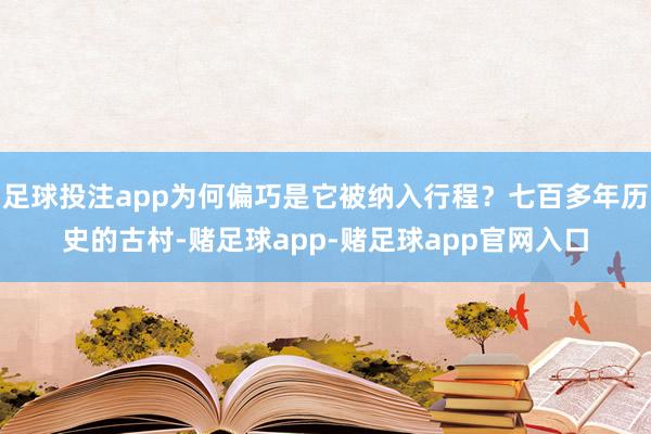 足球投注app为何偏巧是它被纳入行程？七百多年历史的古村-赌足球app-赌足球app官网入口