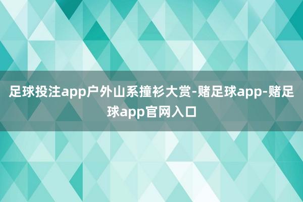 足球投注app户外山系撞衫大赏-赌足球app-赌足球app官网入口