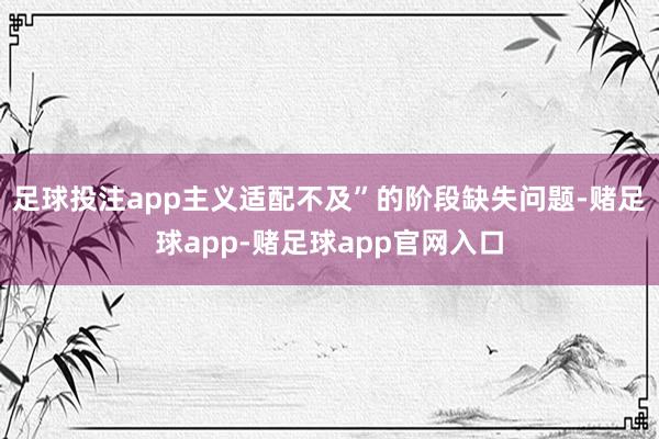 足球投注app主义适配不及”的阶段缺失问题-赌足球app-赌足球app官网入口