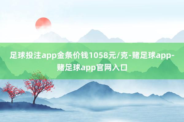 足球投注app金条价钱1058元/克-赌足球app-赌足球app官网入口