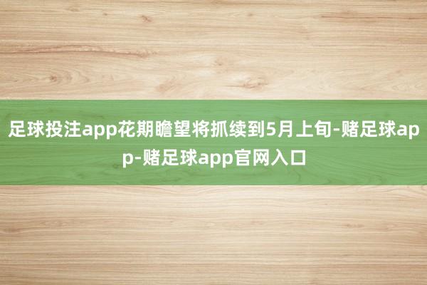 足球投注app花期瞻望将抓续到5月上旬-赌足球app-赌足球app官网入口