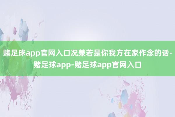 赌足球app官网入口况兼若是你我方在家作念的话-赌足球app-赌足球app官网入口